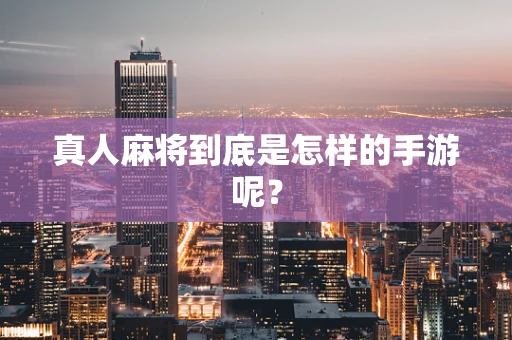 真人麻将到底是怎样的手游呢？