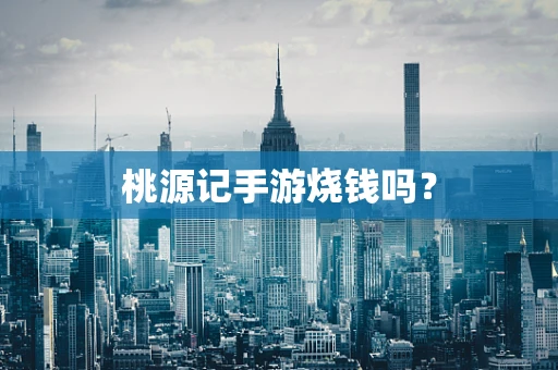 桃源记手游烧钱吗？