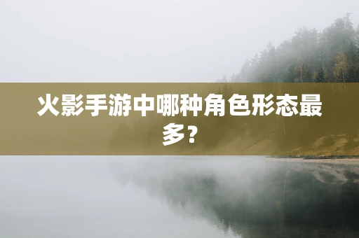 火影手游中哪种角色形态最多？