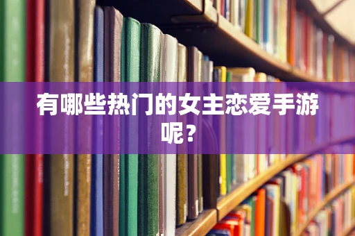 有哪些热门的女主恋爱手游呢？