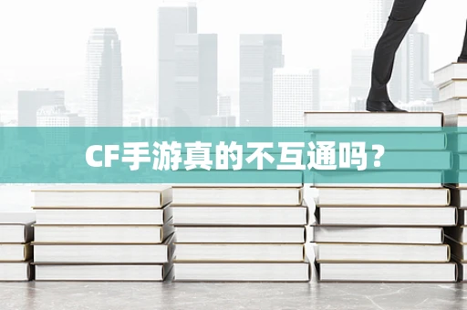 CF手游真的不互通吗？