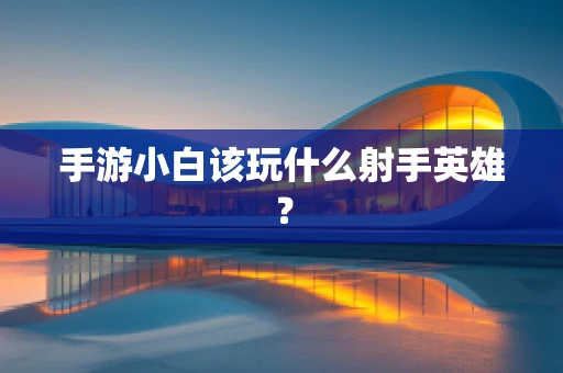 手游小白该玩什么射手英雄？