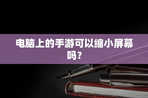 电脑上的手游可以缩小屏幕吗？