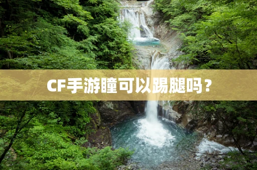CF手游瞳可以踢腿吗？