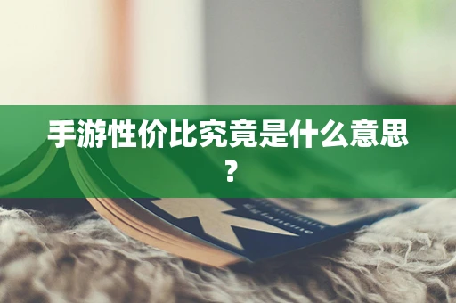 手游性价比究竟是什么意思？