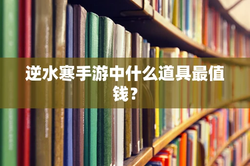 逆水寒手游中什么道具最值钱？