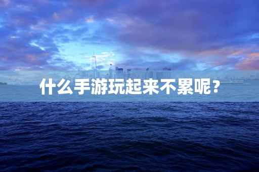 什么手游玩起来不累呢？