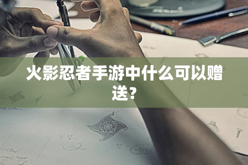 火影忍者手游中什么可以赠送？