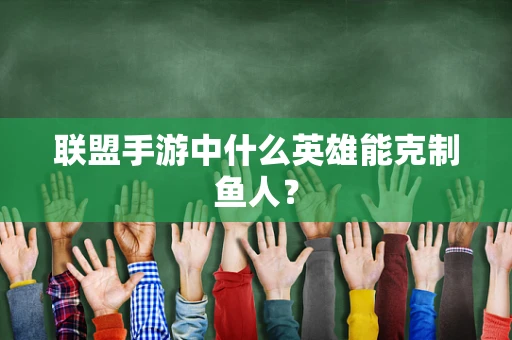 联盟手游中什么英雄能克制鱼人？