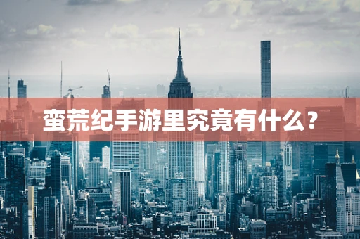 蛮荒纪手游里究竟有什么？