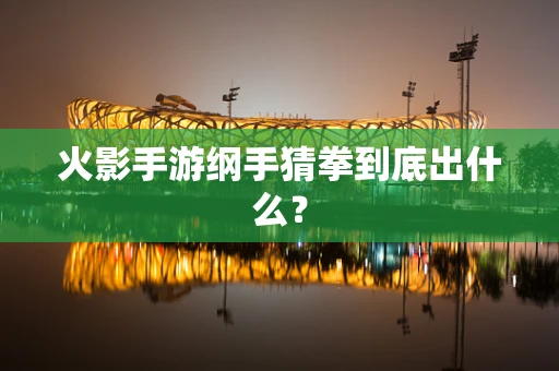 火影手游纲手猜拳到底出什么？