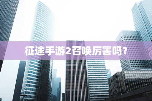 征途手游2召唤厉害吗？