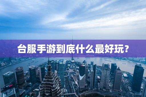 台服手游到底什么最好玩？