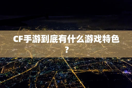 CF手游到底有什么游戏特色？