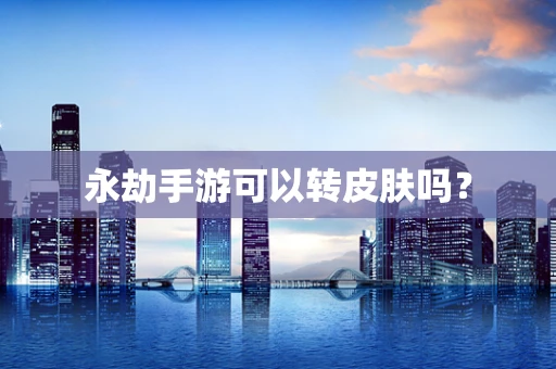 永劫手游可以转皮肤吗？