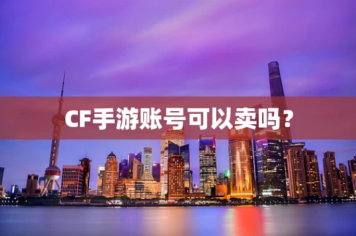 CF手游账号可以卖吗？