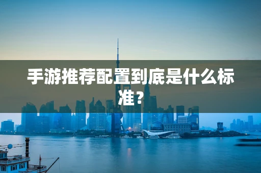 手游推荐配置到底是什么标准？