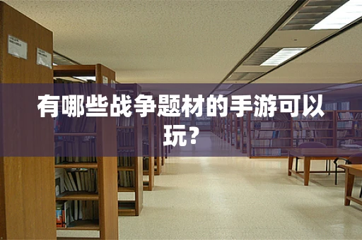 有哪些战争题材的手游可以玩？
