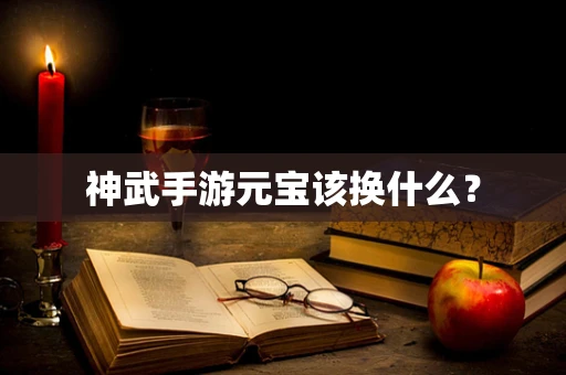 神武手游元宝该换什么？