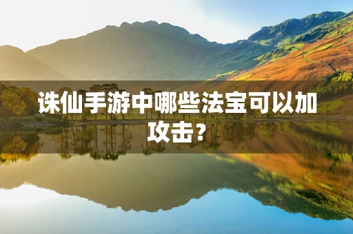 诛仙手游中哪些法宝可以加攻击？