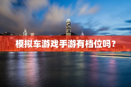 模拟车游戏手游有档位吗？