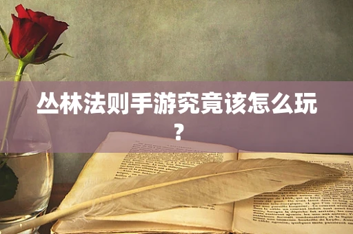 丛林法则手游究竟该怎么玩？