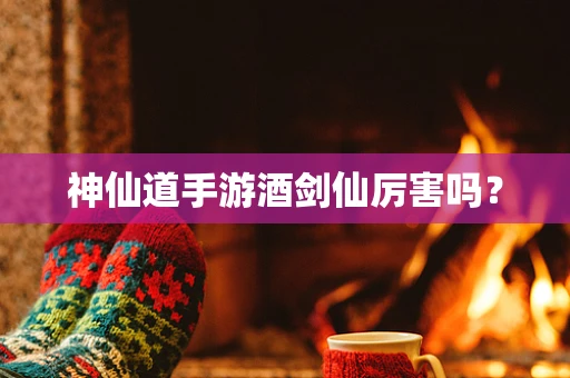神仙道手游酒剑仙厉害吗？