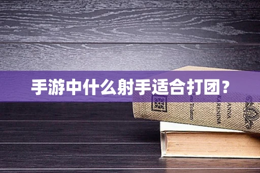 手游中什么射手适合打团？