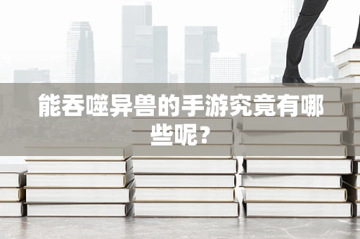能吞噬异兽的手游究竟有哪些呢？