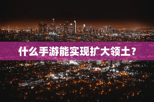 什么手游能实现扩大领土？