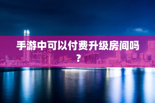 手游中可以付费升级房间吗？