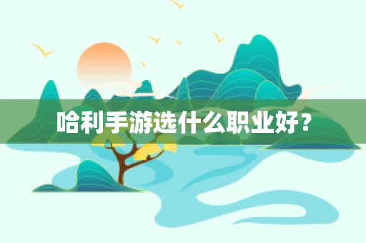 哈利手游选什么职业好？