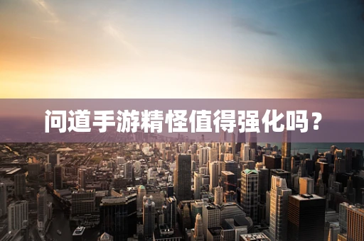 问道手游精怪值得强化吗？