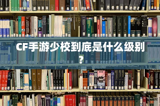 CF手游少校到底是什么级别？