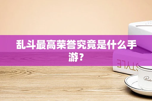 乱斗最高荣誉究竟是什么手游？