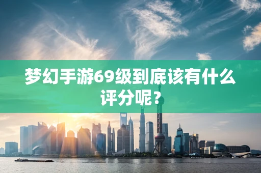 梦幻手游69级到底该有什么评分呢？