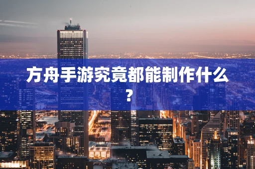 方舟手游究竟都能制作什么？