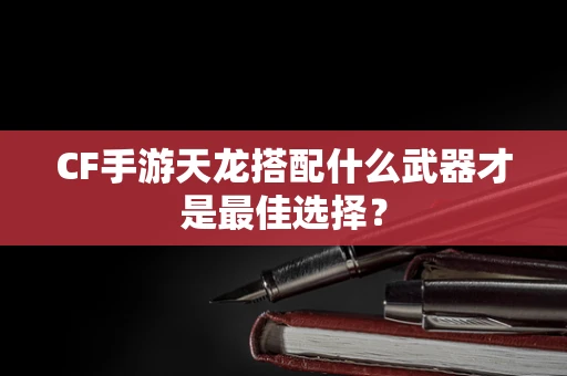 CF手游天龙搭配什么武器才是最佳选择？