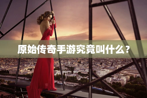 原始传奇手游究竟叫什么？