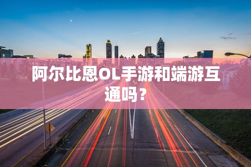 阿尔比恩OL手游和端游互通吗？