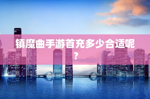 镇魔曲手游首充多少合适呢？