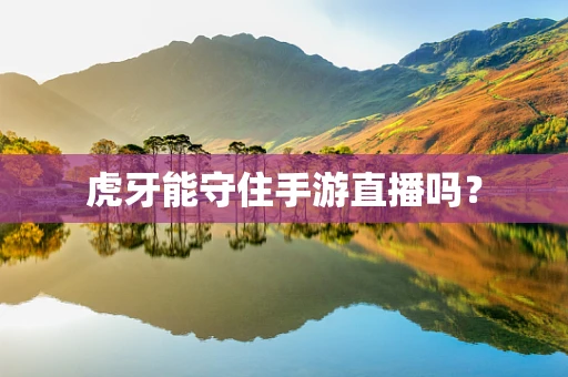 虎牙能守住手游直播吗？