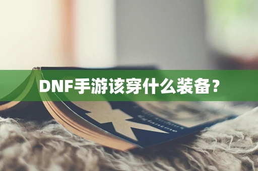 DNF手游该穿什么装备？