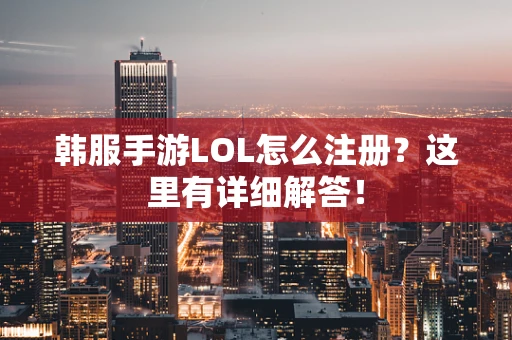 韩服手游LOL怎么注册？这里有详细解答！