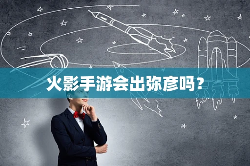 火影手游会出弥彦吗？