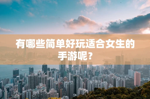 有哪些简单好玩适合女生的手游呢？