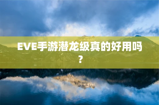 EVE手游潜龙级真的好用吗？