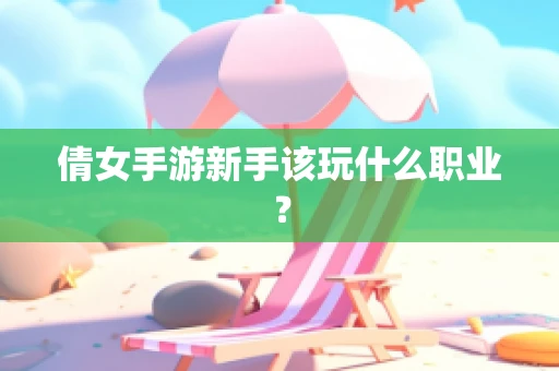 倩女手游新手该玩什么职业？
