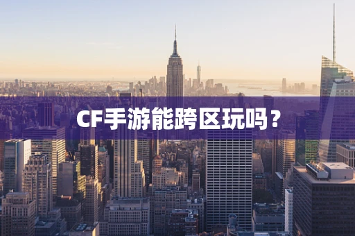 CF手游能跨区玩吗？