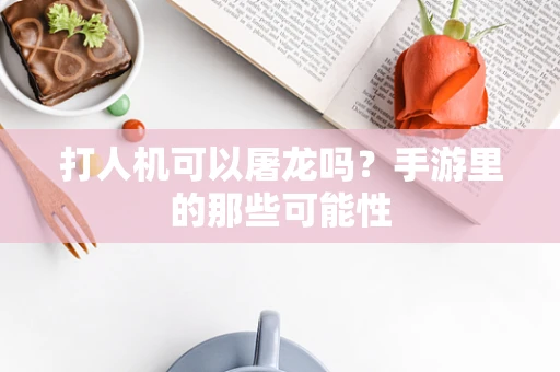 打人机可以屠龙吗？手游里的那些可能性